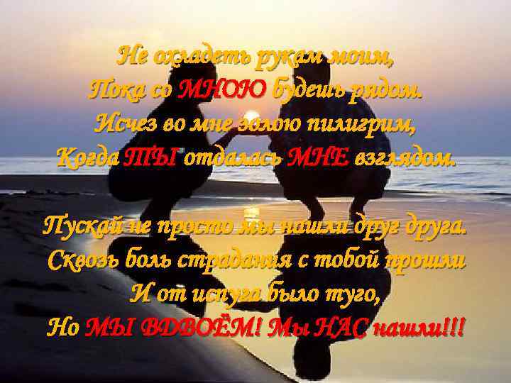 Не охладеть рукам моим, Пока со МНОЮ будешь рядом. Исчез во мне золою пилигрим,