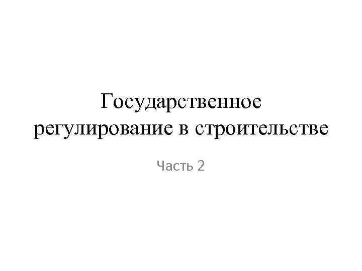 Государственное регулирование в строительстве Часть 2 