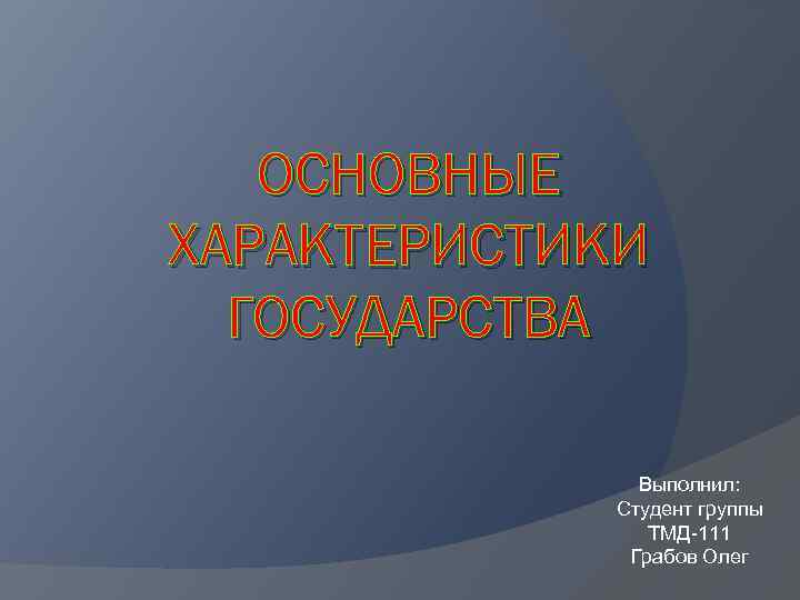 ОСНОВНЫЕ ХАРАКТЕРИСТИКИ ГОСУДАРСТВА Выполнил: Студент группы ТМД-111 Грабов Олег 