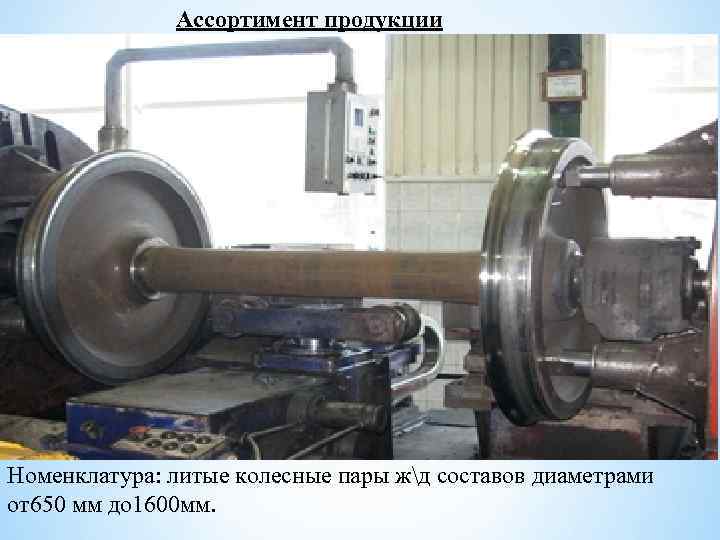 Ассортимент продукции Восстановленная колесная пара. Номенклатура: литые колесные пары жд составов диаметрами от650 мм