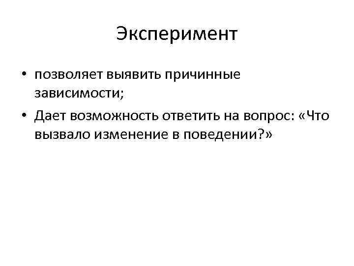 Эксперимент • позволяет выявить причинные зависимости; • Дает возможность ответить на вопрос: «Что вызвало