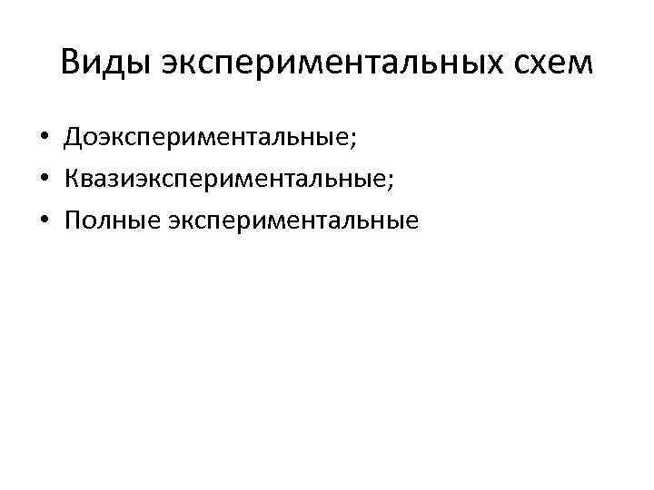 Виды экспериментальных схем • Доэкспериментальные; • Квазиэкспериментальные; • Полные экспериментальные 