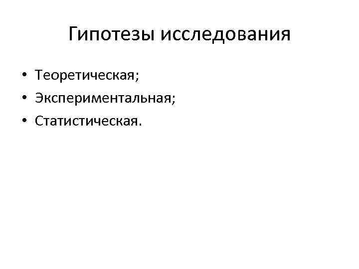 Гипотезы исследования • Теоретическая; • Экспериментальная; • Статистическая. 