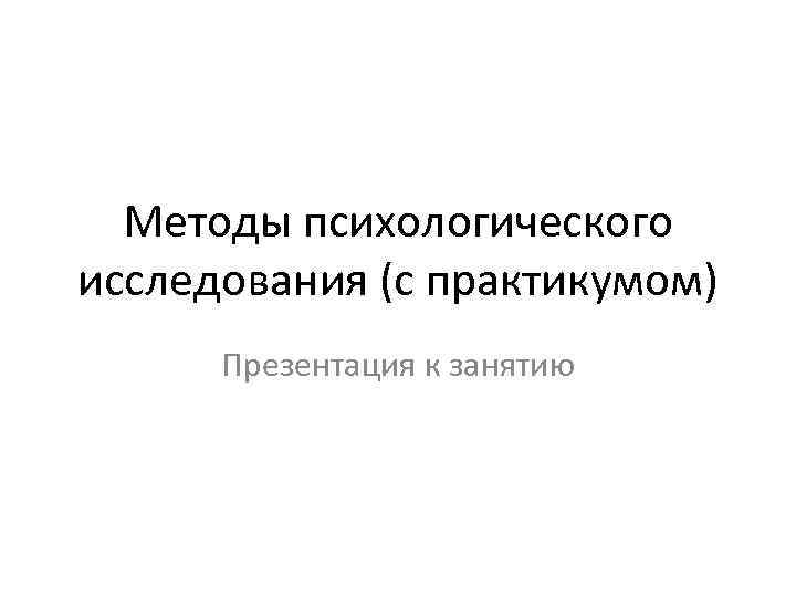 Методы психологического исследования (с практикумом) Презентация к занятию 