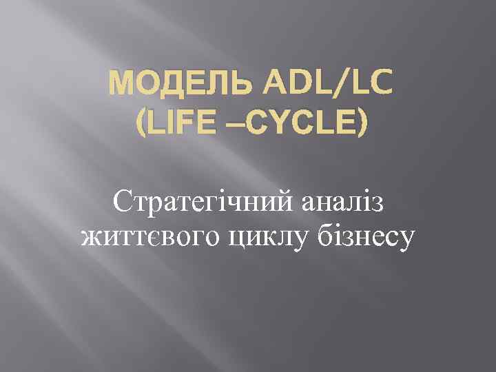 МОДЕЛЬ ADL/LC (LIFE –CYCLE) Стратегічний аналіз життєвого циклу бізнесу 