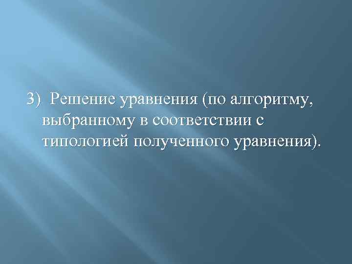 3) Решение уравнения (по алгоритму, выбранному в соответствии с типологией полученного уравнения). 