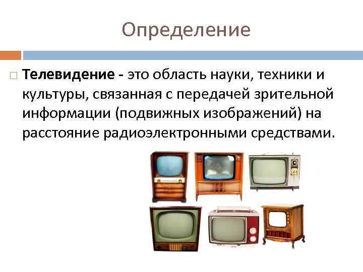 Определение Телевидение - это область науки, техники и культуры, связанная с передачей зрительной информации