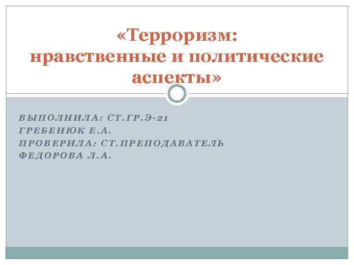  «Терроризм: нравственные и политические аспекты» ВЫПОЛНИЛА: СТ. ГР. Э-21 ГРЕБЕНЮК Е. А. ПРОВЕРИЛА: