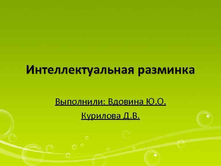 Интеллектуальная разминка Выполнили: Вдовина Ю. О. Курилова Д. В. 