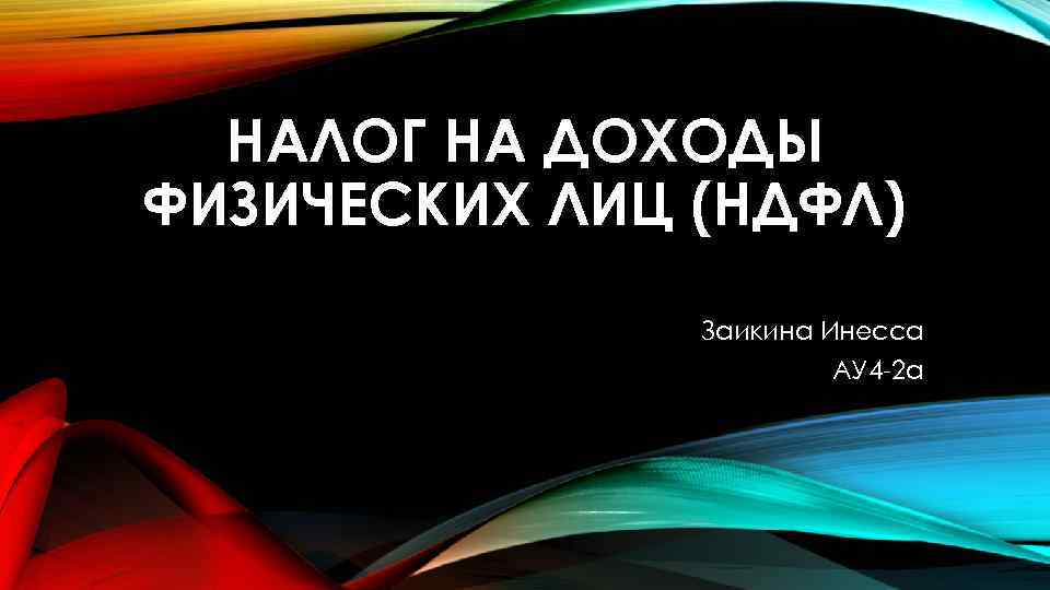 НАЛОГ НА ДОХОДЫ ФИЗИЧЕСКИХ ЛИЦ (НДФЛ) Заикина Инесса АУ 4 -2 а 