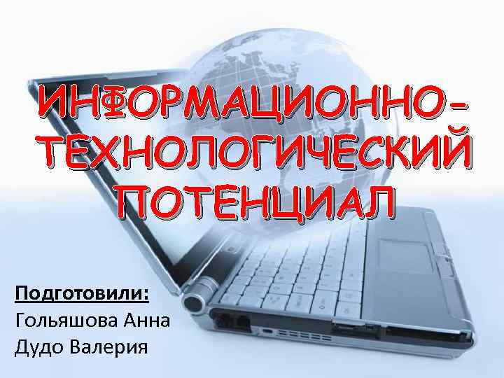 ИНФОРМАЦИОННОТЕХНОЛОГИЧЕСКИЙ ПОТЕНЦИАЛ Подготовили: Гольяшова Анна Дудо Валерия 