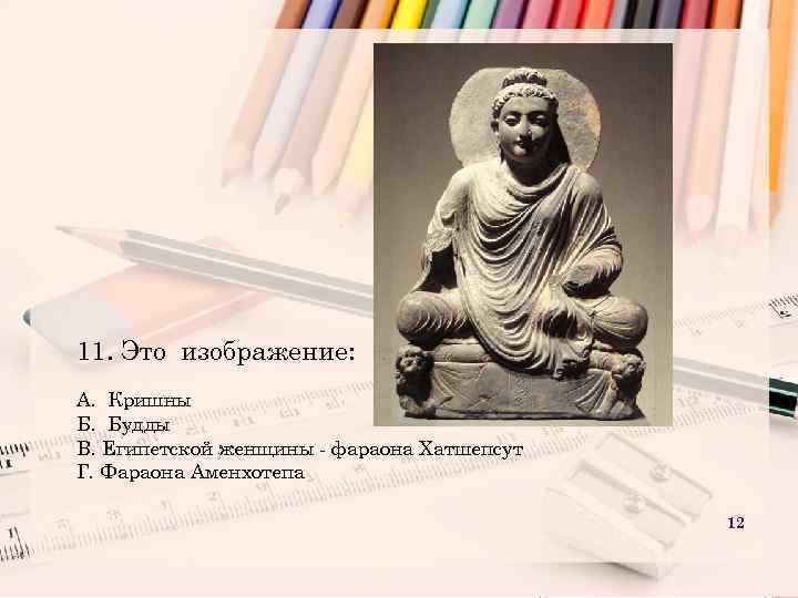 11. Это изображение: А. Кришны Б. Будды В. Египетской женщины - фараона Хатшепсут Г.