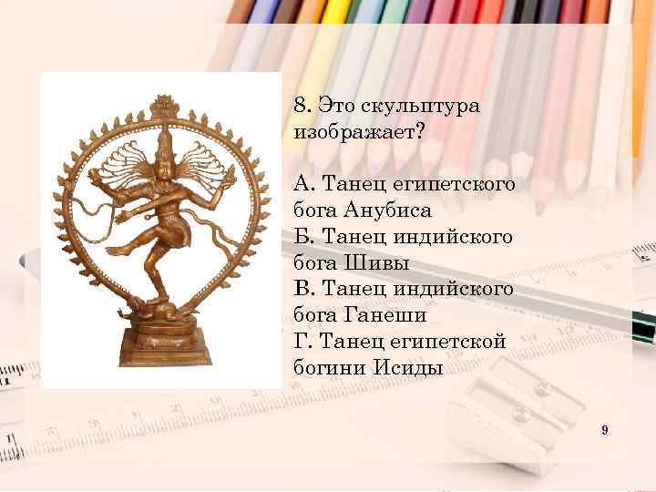 8. Это скульптура изображает? А. Танец египетского бога Анубиса Б. Танец индийского бога Шивы