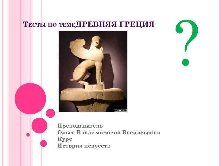 ТЕСТЫ ПО ТЕМЕДРЕВНЯЯ ГРЕЦИЯ Преподаватель Ольга Владимировна Василевская Курс История искусств ? 