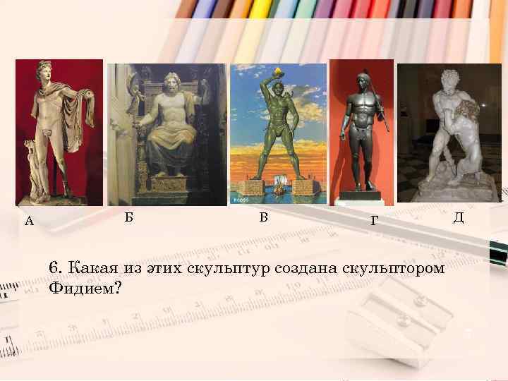 А Б В Г Д 6. Какая из этих скульптур создана скульптором Фидием? 7