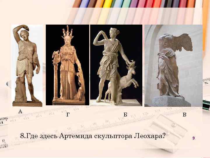А Г Б 8. Где здесь Артемида скульптора Леохара? В 9 