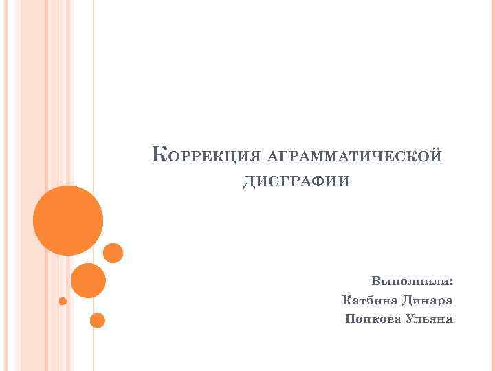КОРРЕКЦИЯ АГРАММАТИЧЕСКОЙ ДИСГРАФИИ Выполнили: Катбина Динара Попкова Ульяна 