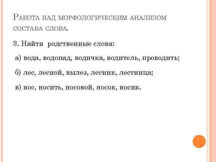 РАБОТА НАД МОРФОЛОГИЧЕСКИМ АНАЛИЗОМ СОСТАВА СЛОВА. 3. Найти родственные слова: а) вода, водопад, водичка,