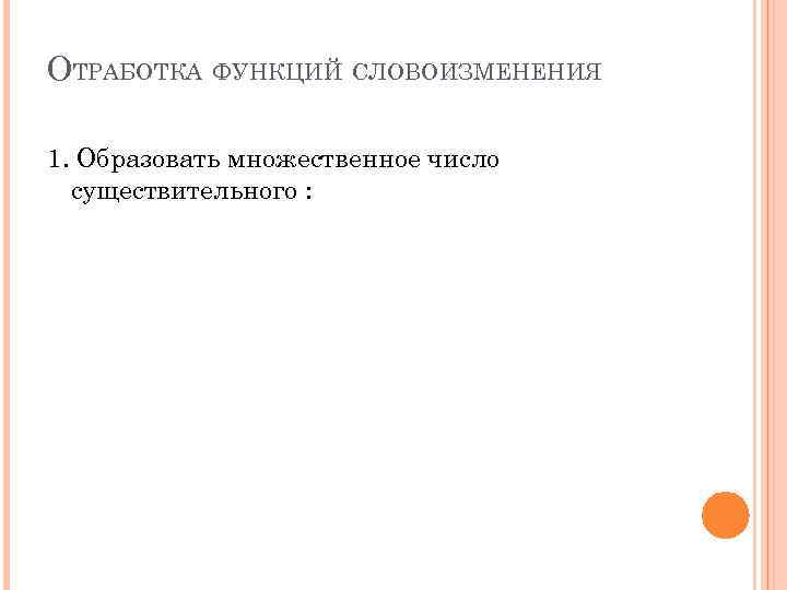 ОТРАБОТКА ФУНКЦИЙ СЛОВОИЗМЕНЕНИЯ 1. Образовать множественное число существительного : 