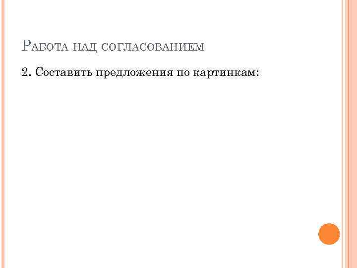 РАБОТА НАД СОГЛАСОВАНИЕМ 2. Составить предложения по картинкам: 