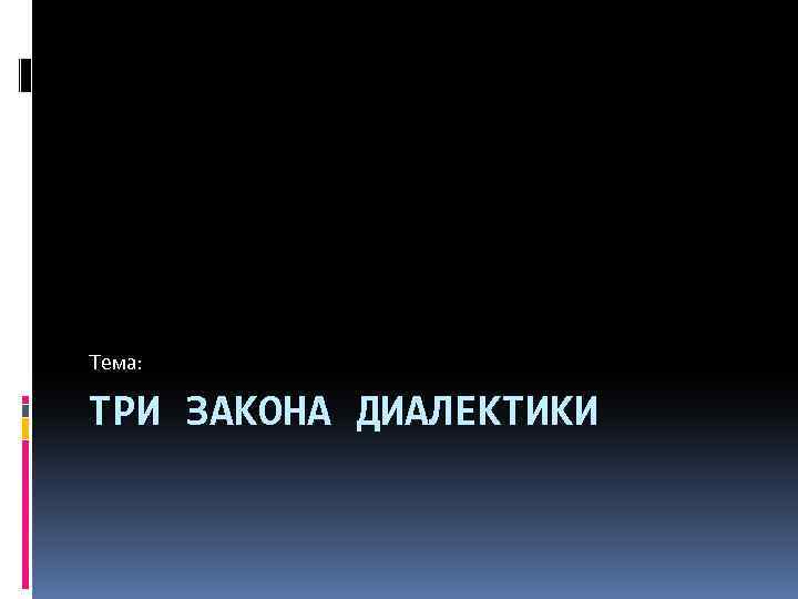 Тема: ТРИ ЗАКОНА ДИАЛЕКТИКИ 