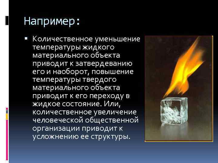 Например: Количественное уменьшение температуры жидкого материального объекта приводит к затвердеванию его и наоборот, повышение