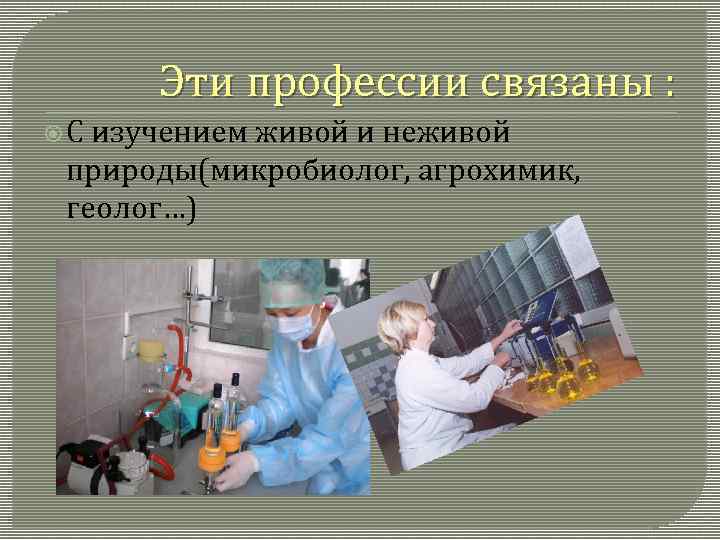 Эти профессии связаны : С изучением живой и неживой природы(микробиолог, агрохимик, геолог…) 