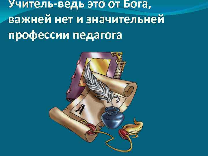 Учитель-ведь это от Бога, важней нет и значительней профессии педагога 