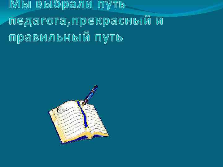 Мы выбрали путь педагога, прекрасный и правильный путь 