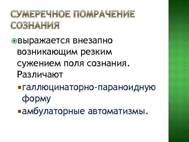  выражается внезапно возникающим резким сужением поля сознания. Различают галлюцинаторно-параноидную форму амбулаторные автоматизмы. 