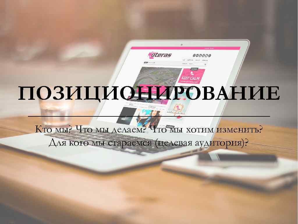 ПОЗИЦИОНИРОВАНИЕ Кто мы? Что мы делаем? Что мы хотим изменить? Для кого мы стараемся