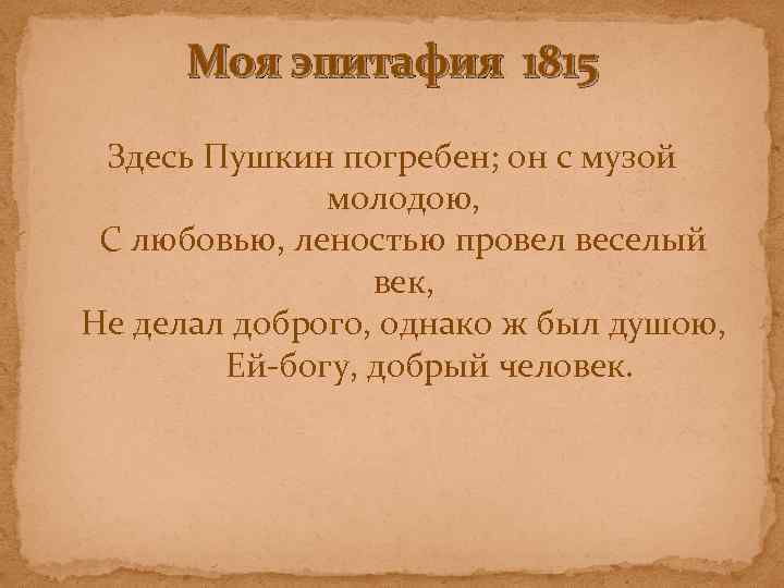 Моя эпитафия 1815 Здесь Пушкин погребен; он с музой молодою, С любовью, леностью провел