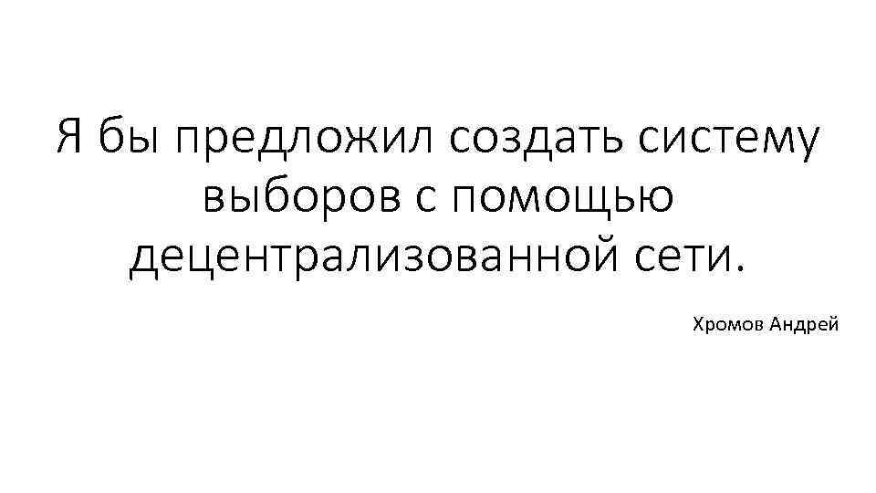 Я бы предложил создать систему выборов с помощью децентрализованной сети. Хромов Андрей 