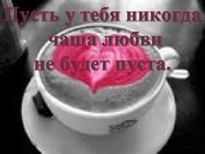 Пусть у тебя никогда чаша любви не будет пуста. 