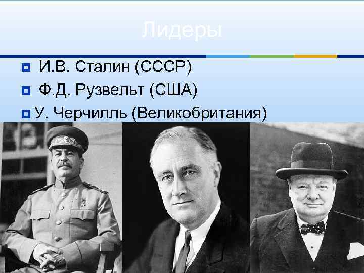 Лидеры ¥ И. В. Сталин (СССР) ¥ Ф. Д. Рузвельт (США) ¥ У. Черчилль