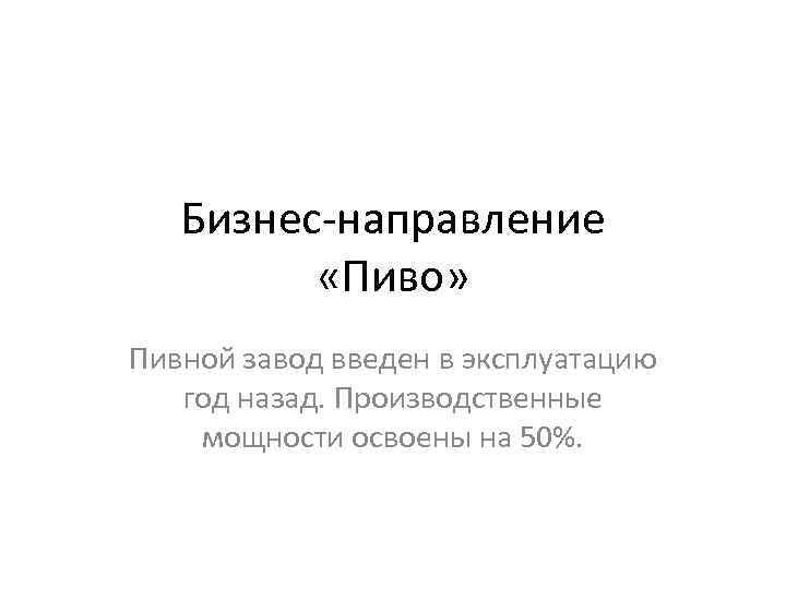 Бизнес-направление «Пиво» Пивной завод введен в эксплуатацию год назад. Производственные мощности освоены на 50%.