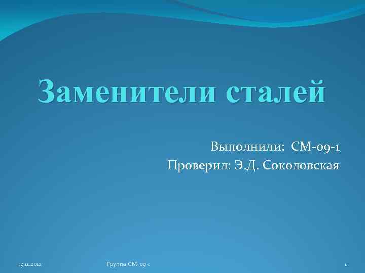 Заменители сталей Выполнили: СМ-09 -1 Проверил: Э. Д. Соколовская 19. 11. 2012 Группа СМ-09