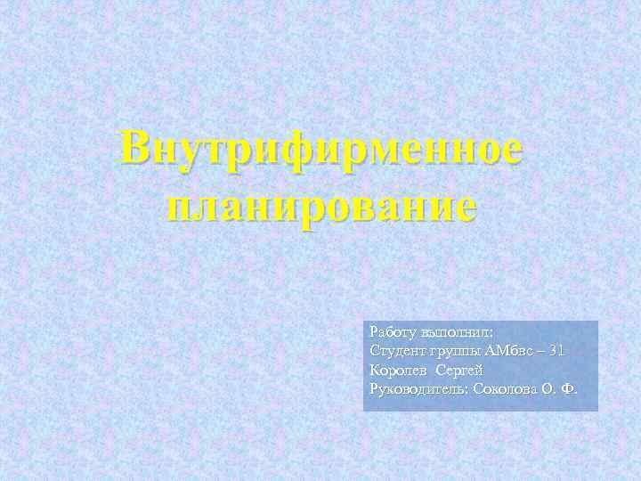 Внутрифирменное планирование Работу выполнил: Студент группы АМбвс – 31 Королев Сергей Руководитель: Соколова О.
