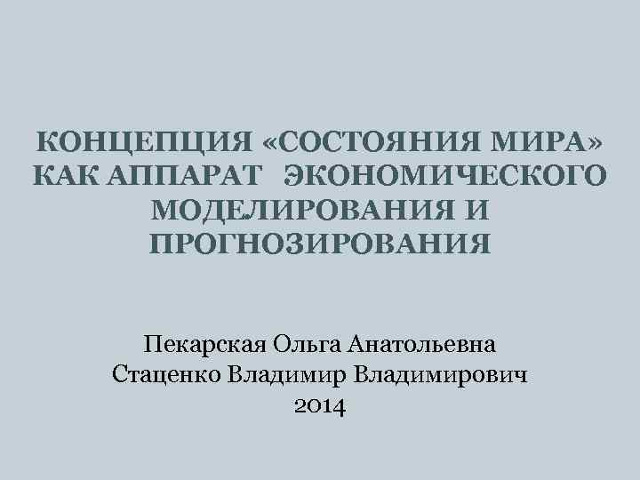 КОНЦЕПЦИЯ «СОСТОЯНИЯ МИРА» КАК АППАРАТ ЭКОНОМИЧЕСКОГО МОДЕЛИРОВАНИЯ И ПРОГНОЗИРОВАНИЯ Пекарская Ольга Анатольевна Стаценко Владимирович