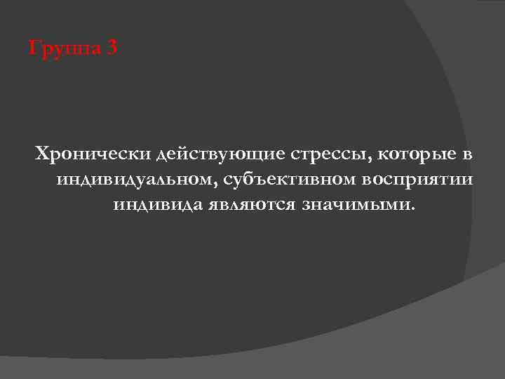 Группа 3 Хронически действующие стрессы, которые в индивидуальном, субъективном восприятии индивида являются значимыми. 