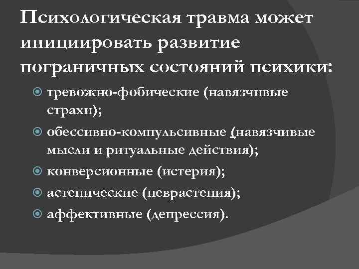 Психологическая травма может инициировать развитие пограничных состояний психики: тревожно-фобические (навязчивые страхи); обессивно-компульсивные (навязчивые мысли