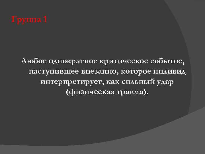 Группа 1 Любое однократное критическое событие, наступившее внезапно, которое индивид интерпретирует, как сильный удар