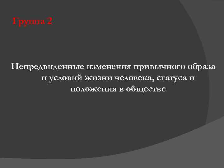 Группа 2 Непредвиденные изменения привычного образа и условий жизни человека, статуса и положения в