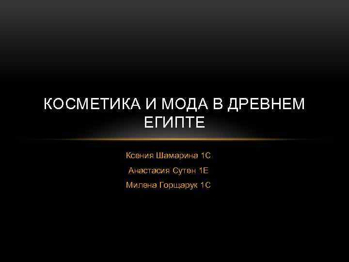 КОСМЕТИКА И МОДА В ДРЕВНЕМ ЕГИПТЕ Ксения Шамарина 1 С Анастасия Сутен 1 Е