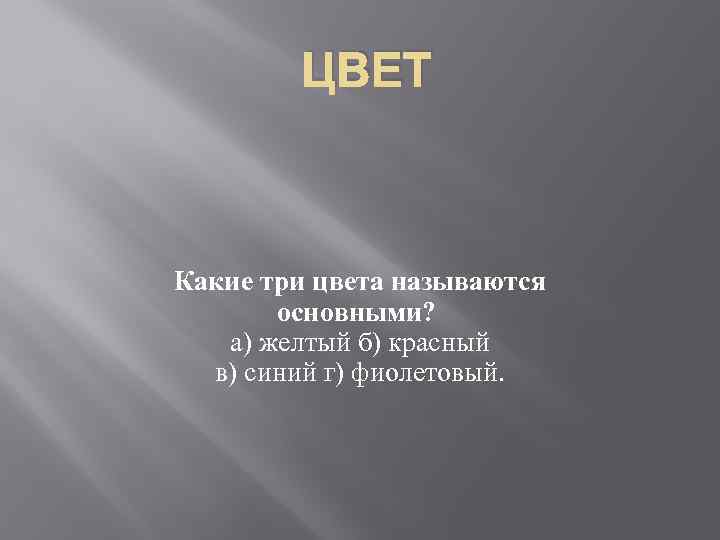 ЦВЕТ Какие три цвета называются основными? а) желтый б) красный в) синий г) фиолетовый.