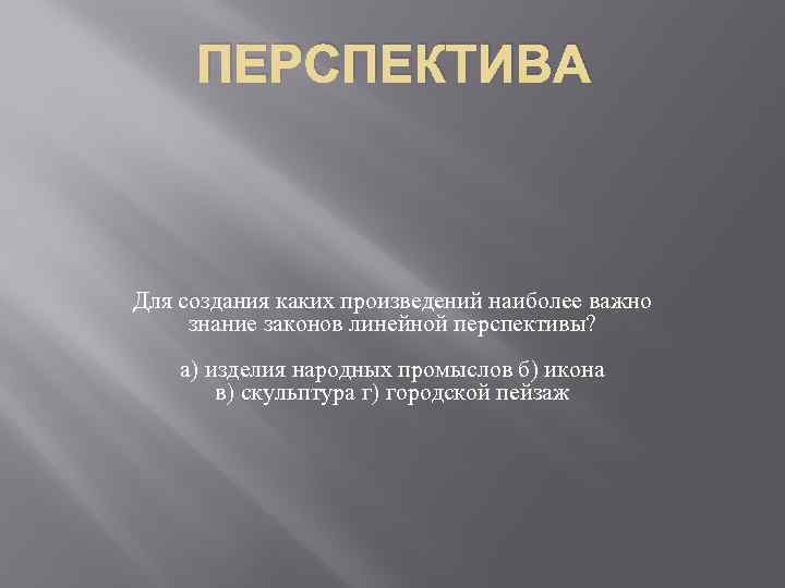 ПЕРСПЕКТИВА Для создания каких произведений наиболее важно знание законов линейной перспективы? а) изделия народных