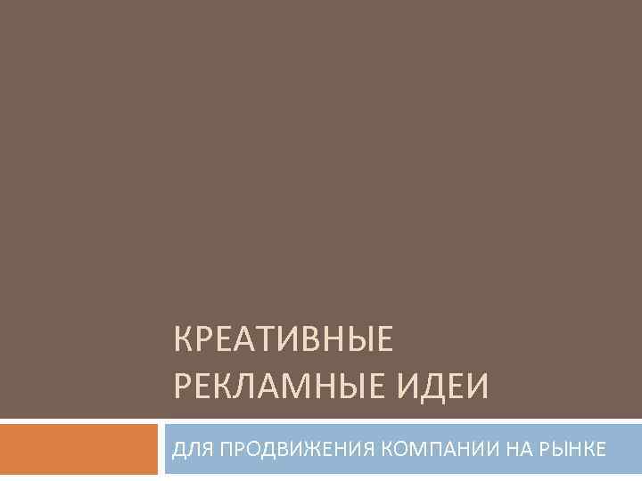 КРЕАТИВНЫЕ РЕКЛАМНЫЕ ИДЕИ ДЛЯ ПРОДВИЖЕНИЯ КОМПАНИИ НА РЫНКЕ 