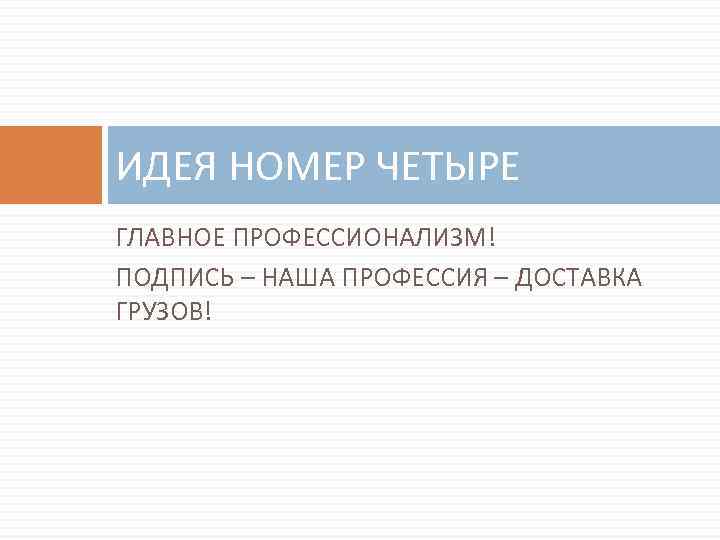 ИДЕЯ НОМЕР ЧЕТЫРЕ ГЛАВНОЕ ПРОФЕССИОНАЛИЗМ! ПОДПИСЬ – НАША ПРОФЕССИЯ – ДОСТАВКА ГРУЗОВ! 