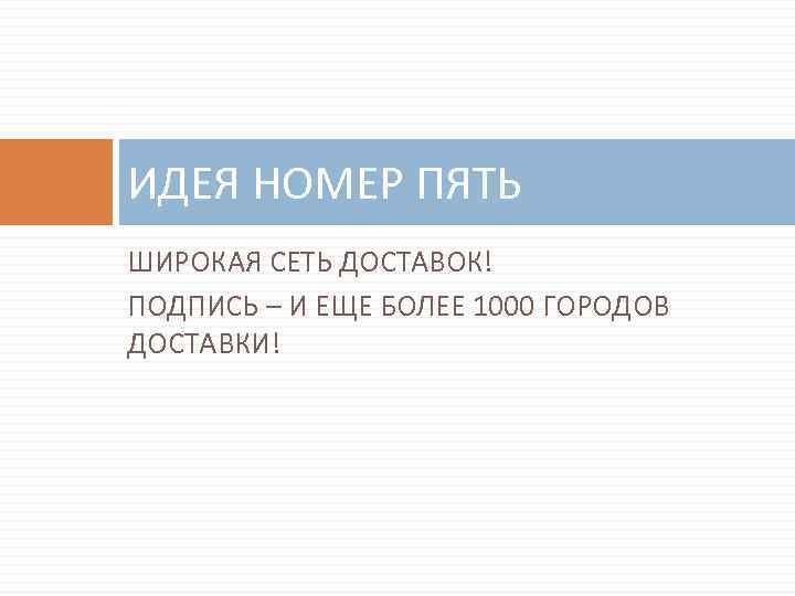 ИДЕЯ НОМЕР ПЯТЬ ШИРОКАЯ СЕТЬ ДОСТАВОК! ПОДПИСЬ – И ЕЩЕ БОЛЕЕ 1000 ГОРОДОВ ДОСТАВКИ!