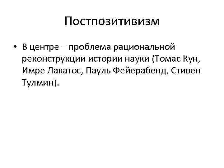 Постпозитивизм • В центре – проблема рациональной реконструкции истории науки (Томас Кун, Имре Лакатос,